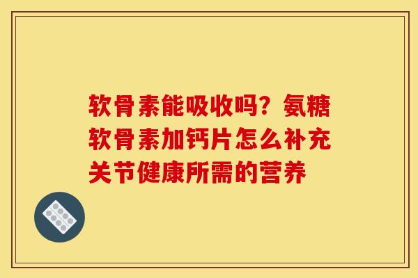 软骨素能吸收吗?氨糖软骨素加钙片怎么补充关节健康所需的营养 软骨素能吸收吗?氨糖软骨素加钙片怎么补充关节健康所需的营养