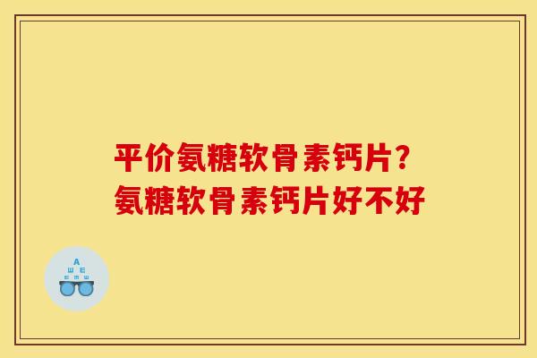 平价氨糖软骨素钙片?氨糖软骨素钙片好不好 平价氨糖软骨素钙片?氨糖软骨素钙片好不好