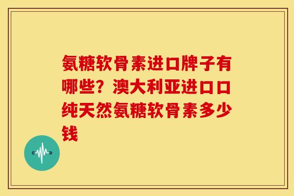 氨糖软骨素进口牌子有哪些?澳大利亚进口口纯天然氨糖软骨素多少钱 氨糖软骨素进口牌子有哪些?澳大利亚进口口纯天然氨糖软骨素多少钱