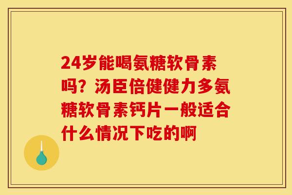 24岁能喝氨糖软骨素吗?汤臣倍健健力多氨糖软骨素钙片一般适合什么情况下吃的啊 24岁能喝氨糖软骨素吗?汤臣倍健健力多氨糖软骨素钙片一般适合什么情况下吃的啊