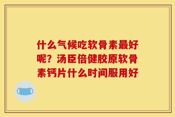 什么气候吃软骨素好呢?汤臣倍健胶原软骨素钙片什么时间服用好 什么气候吃软骨素好呢?汤臣倍健胶原软骨素钙片什么时间服用好