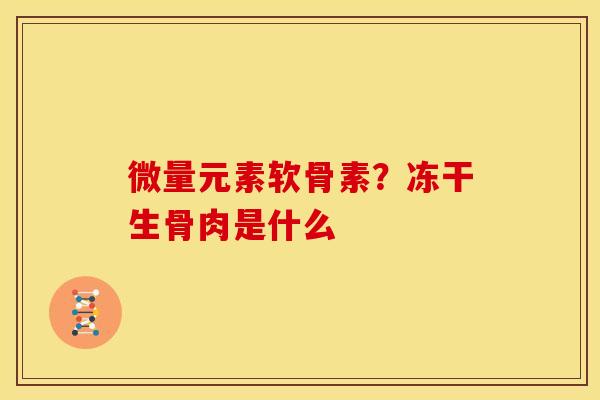 微量元素软骨素？冻干生骨肉是什么