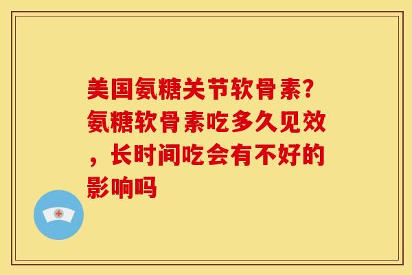 美国氨糖关节软骨素？氨糖软骨素吃多久见效，长时间吃会有不好的影响吗