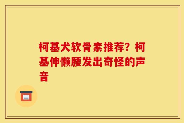 柯基犬软骨素推荐?柯基伸懒腰发出奇怪的声音 柯基犬软骨素推荐?柯基伸懒腰发出奇怪的声音