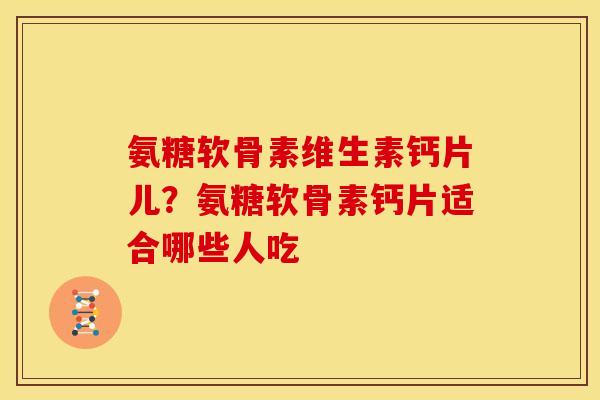 氨糖软骨素维生素钙片儿?氨糖软骨素钙片适合哪些人吃 氨糖软骨素维生素钙片儿?氨糖软骨素钙片适合哪些人吃