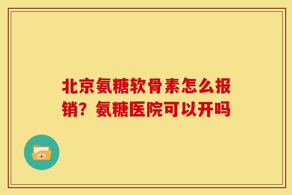北京氨糖软骨素怎么报销?氨糖医院可以开吗 北京氨糖软骨素怎么报销?氨糖医院可以开吗
