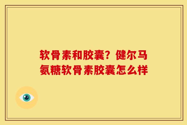 软骨素和胶囊？健尔马氨糖软骨素胶囊怎么样