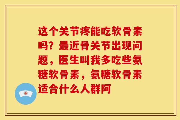这个关节疼能吃软骨素吗？近骨关节出现问题，医生叫我多吃些氨糖软骨素，氨糖软骨素适合什么人群阿