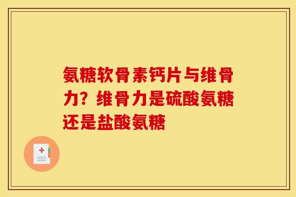 氨糖软骨素钙片与维骨力？维骨力是硫酸氨糖还是盐酸氨糖