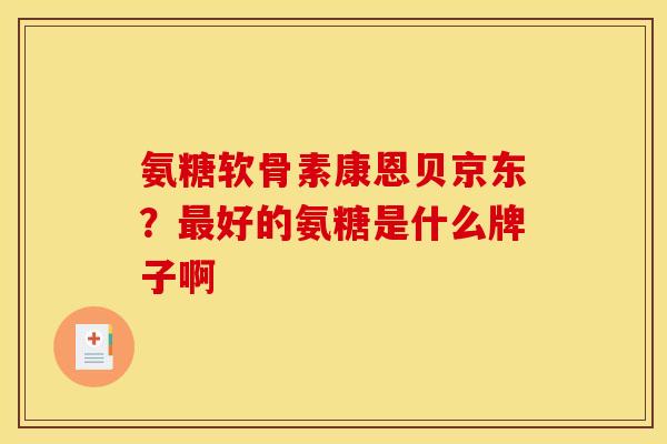 氨糖软骨素康恩贝京东?好的氨糖是什么牌子啊 氨糖软骨素康恩贝京东?好的氨糖是什么牌子啊