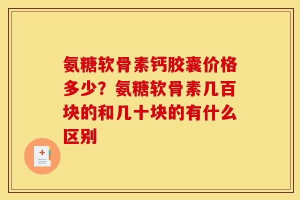 氨糖软骨素钙胶囊价格多少?氨糖软骨素几百块的和几十块的有什么区别 氨糖软骨素钙胶囊价格多少?氨糖软骨素几百块的和几十块的有什么区别