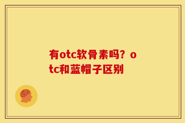 有otc软骨素吗？otc和蓝帽子区别
