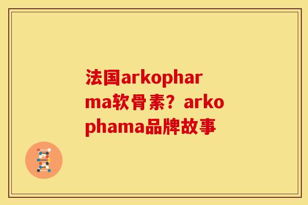 法国arkopharma软骨素?arkophama品牌故事 法国arkopharma软骨素?arkophama品牌故事