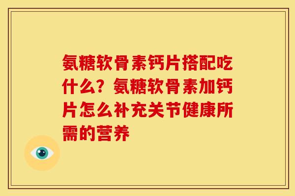 氨糖软骨素钙片搭配吃什么？氨糖软骨素加钙片怎么补充关节健康所需的营养