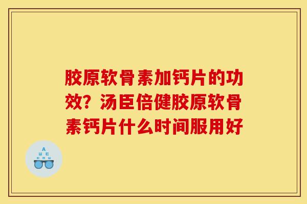 胶原软骨素加钙片的功效?汤臣倍健胶原软骨素钙片什么时间服用好 胶原软骨素加钙片的功效?汤臣倍健胶原软骨素钙片什么时间服用好