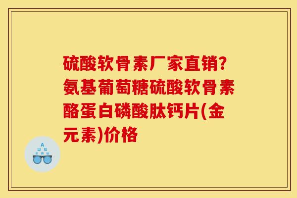 硫酸软骨素厂家直销？氨基葡萄糖硫酸软骨素酪蛋白磷酸肽钙片(金元素)价格