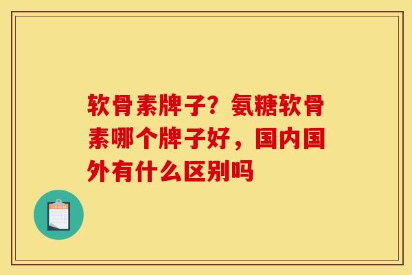 软骨素牌子?氨糖软骨素哪个牌子好,国内国外有什么区别吗 软骨素牌子?氨糖软骨素哪个牌子好,国内国外有什么区别吗