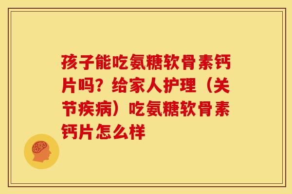 孩子能吃氨糖软骨素钙片吗?给家人护理(关节)吃氨糖软骨素钙片怎么样 孩子能吃氨糖软骨素钙片吗?给家人护理(关节)吃氨糖软骨素钙片怎么样
