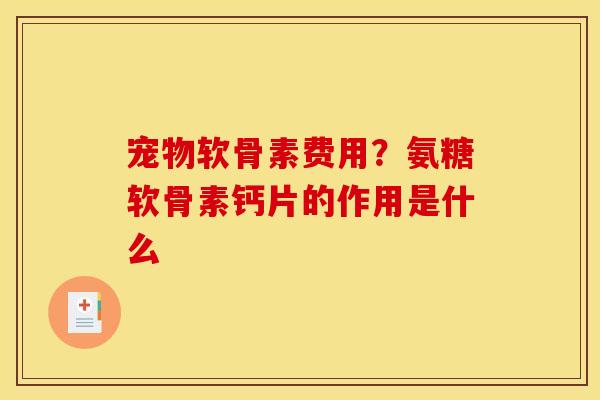 宠物软骨素费用?氨糖软骨素钙片的作用是什么 宠物软骨素费用?氨糖软骨素钙片的作用是什么