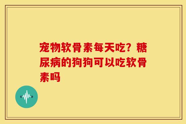 宠物软骨素每天吃？的狗狗可以吃软骨素吗