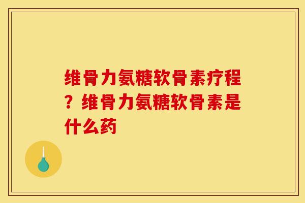 维骨力氨糖软骨素疗程?维骨力氨糖软骨素是什么药 维骨力氨糖软骨素疗程?维骨力氨糖软骨素是什么药