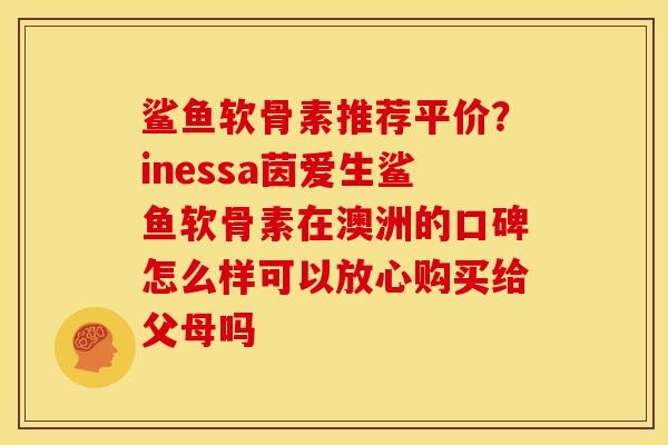鲨鱼软骨素推荐平价?inessa茵爱生鲨鱼软骨素在澳洲的口碑怎么样可以放心购买给父母吗 鲨鱼软骨素推荐平价?inessa茵爱生鲨鱼软骨素在澳洲的口碑怎么样可以放心购买给父母吗