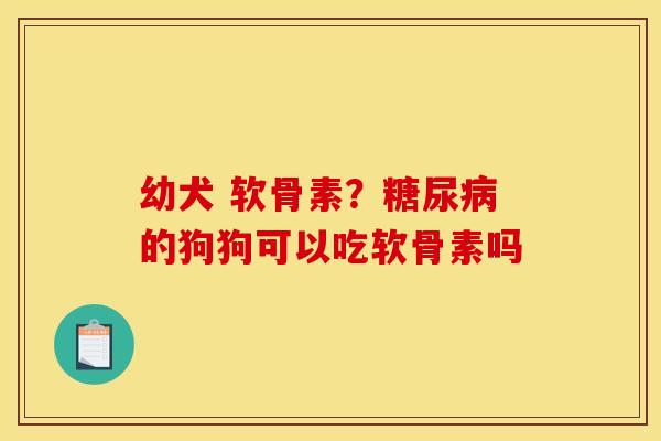 幼犬 软骨素？的狗狗可以吃软骨素吗