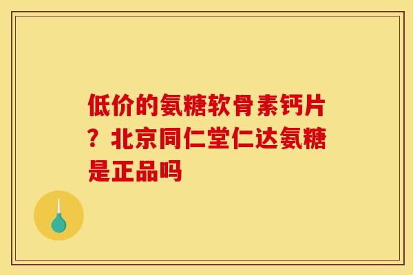 低价的氨糖软骨素钙片?北京同仁堂仁达氨糖是正品吗 低价的氨糖软骨素钙片?北京同仁堂仁达氨糖是正品吗