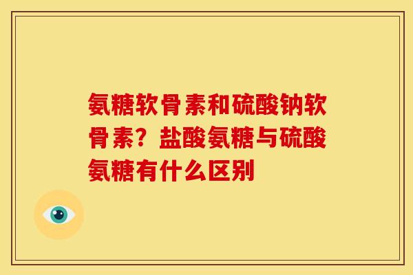 氨糖软骨素和硫酸钠软骨素?盐酸氨糖与硫酸氨糖有什么区别 氨糖软骨素和硫酸钠软骨素?盐酸氨糖与硫酸氨糖有什么区别
