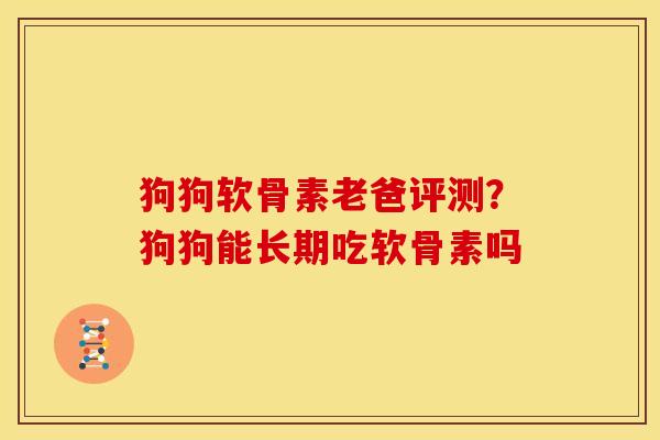 狗狗软骨素老爸评测?狗狗能长期吃软骨素吗 狗狗软骨素老爸评测?狗狗能长期吃软骨素吗