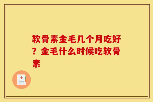 软骨素金毛几个月吃好?金毛什么时候吃软骨素 软骨素金毛几个月吃好?金毛什么时候吃软骨素