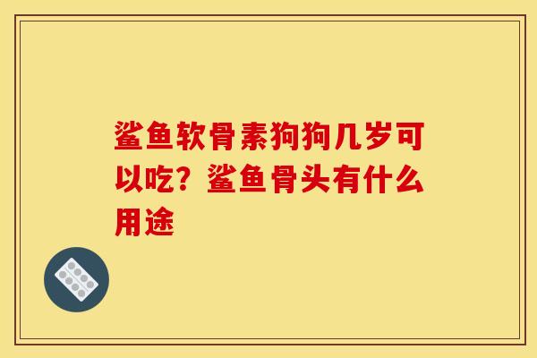 鲨鱼软骨素狗狗几岁可以吃?鲨鱼骨头有什么用途 鲨鱼软骨素狗狗几岁可以吃?鲨鱼骨头有什么用途