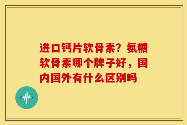 进口钙片软骨素?氨糖软骨素哪个牌子好,国内国外有什么区别吗 进口钙片软骨素?氨糖软骨素哪个牌子好,国内国外有什么区别吗