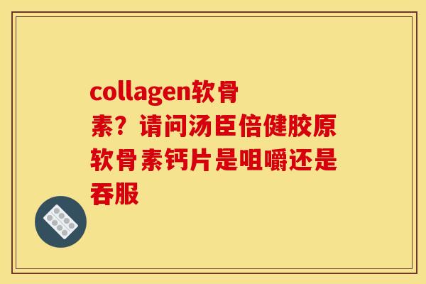 collagen软骨素?请问汤臣倍健胶原软骨素钙片是咀嚼还是吞服 collagen软骨素?请问汤臣倍健胶原软骨素钙片是咀嚼还是吞服