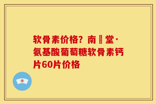 软骨素价格?南雲堂·氨基酸葡萄糖软骨素钙片60片价格 软骨素价格?南雲堂·氨基酸葡萄糖软骨素钙片60片价格