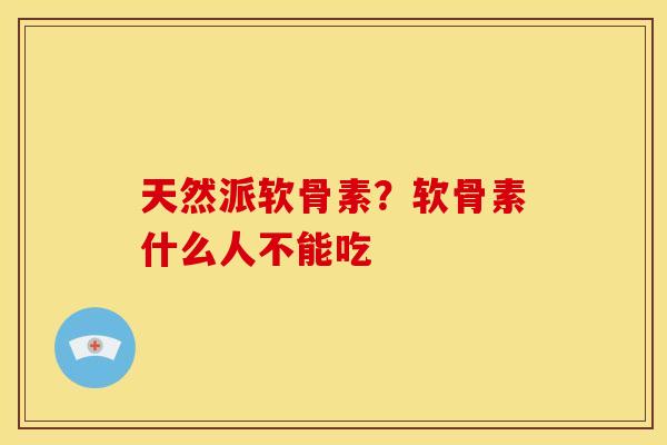 天然派软骨素?软骨素什么人不能吃 天然派软骨素?软骨素什么人不能吃