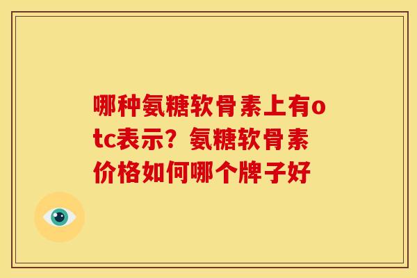 哪种氨糖软骨素上有otc表示？氨糖软骨素价格如何哪个牌子好