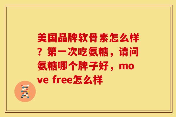 美国品牌软骨素怎么样?第一次吃氨糖,请问氨糖哪个牌子好,move free怎么样 美国品牌软骨素怎么样?第一次吃氨糖,请问氨糖哪个牌子好,move free怎么样