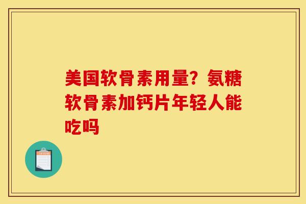 美国软骨素用量?氨糖软骨素加钙片年轻人能吃吗 美国软骨素用量?氨糖软骨素加钙片年轻人能吃吗