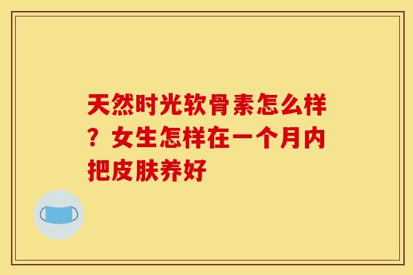 天然时光软骨素怎么样?女生怎样在一个月内把养好 天然时光软骨素怎么样?女生怎样在一个月内把养好