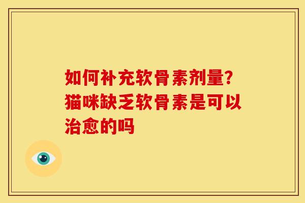 如何补充软骨素剂量?猫咪缺乏软骨素是可以愈的吗 如何补充软骨素剂量?猫咪缺乏软骨素是可以愈的吗