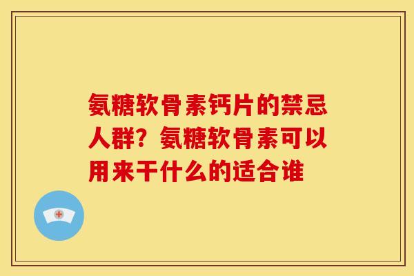氨糖软骨素钙片的禁忌人群?氨糖软骨素可以用来干什么的适合谁 氨糖软骨素钙片的禁忌人群?氨糖软骨素可以用来干什么的适合谁