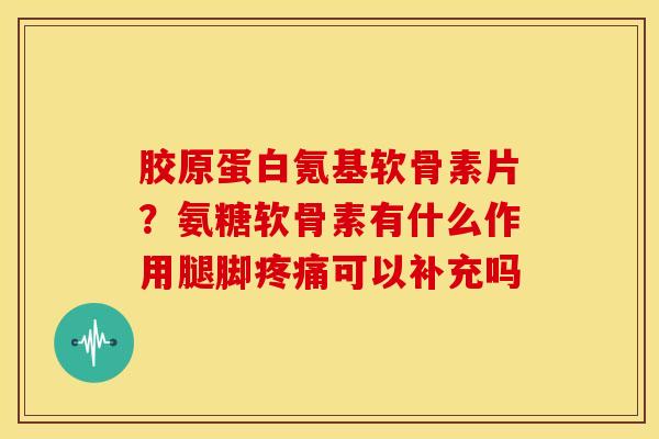 胶原蛋白氪基软骨素片?氨糖软骨素有什么作用腿脚可以补充吗 胶原蛋白氪基软骨素片?氨糖软骨素有什么作用腿脚可以补充吗
