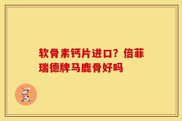 软骨素钙片进口?倍菲瑞德牌马鹿骨好吗 软骨素钙片进口?倍菲瑞德牌马鹿骨好吗