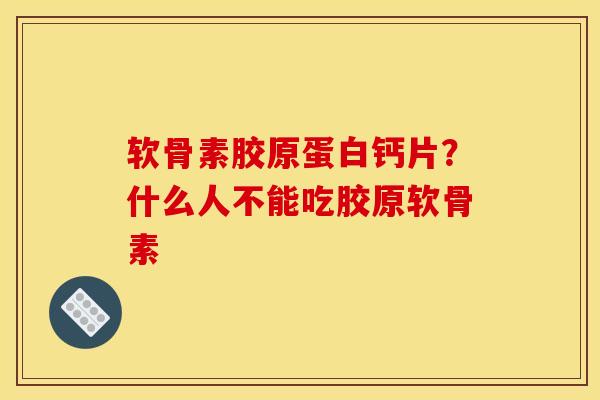 软骨素胶原蛋白钙片?什么人不能吃胶原软骨素 软骨素胶原蛋白钙片?什么人不能吃胶原软骨素