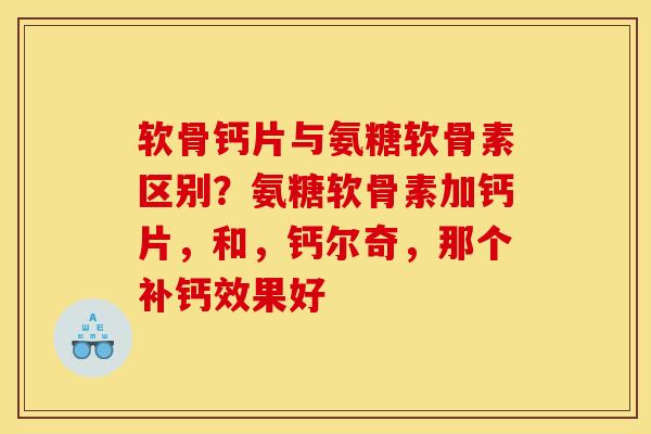 软骨钙片与氨糖软骨素区别?氨糖软骨素加钙片,和,钙尔奇,那个补钙效果好 软骨钙片与氨糖软骨素区别?氨糖软骨素加钙片,和,钙尔奇,那个补钙效果好