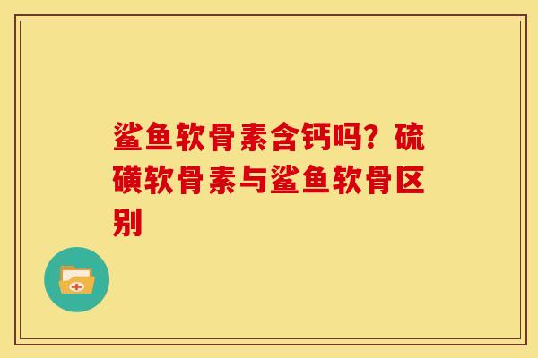 鲨鱼软骨素含钙吗?硫磺软骨素与鲨鱼软骨区别 鲨鱼软骨素含钙吗?硫磺软骨素与鲨鱼软骨区别