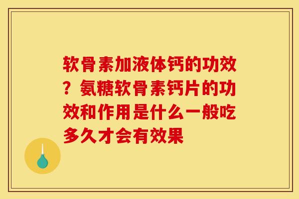 软骨素加液体钙的功效?氨糖软骨素钙片的功效和作用是什么一般吃多久才会有效果 软骨素加液体钙的功效?氨糖软骨素钙片的功效和作用是什么一般吃多久才会有效果
