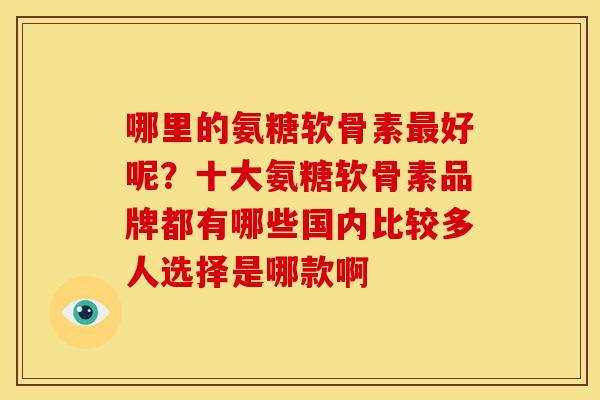 哪里的氨糖软骨素好呢?十大氨糖软骨素品牌都有哪些国内比较多人选择是哪款啊 哪里的氨糖软骨素好呢?十大氨糖软骨素品牌都有哪些国内比较多人选择是哪款啊