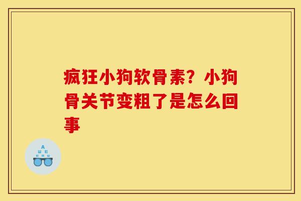 疯狂小狗软骨素?小狗骨关节变粗了是怎么回事 疯狂小狗软骨素?小狗骨关节变粗了是怎么回事
